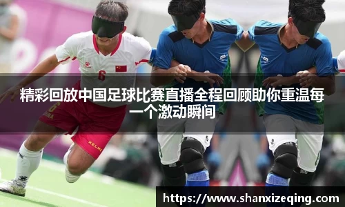 精彩回放中国足球比赛直播全程回顾助你重温每一个激动瞬间