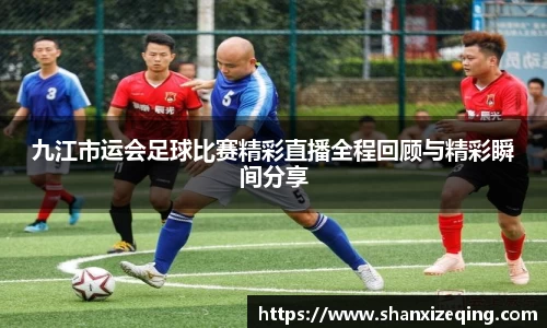 九江市运会足球比赛精彩直播全程回顾与精彩瞬间分享