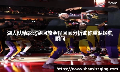 湖人队精彩比赛回放全程回顾分析助你重温经典瞬间
