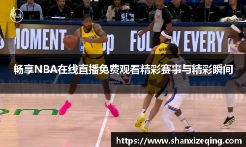 畅享NBA在线直播免费观看精彩赛事与精彩瞬间