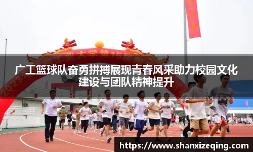 广工篮球队奋勇拼搏展现青春风采助力校园文化建设与团队精神提升