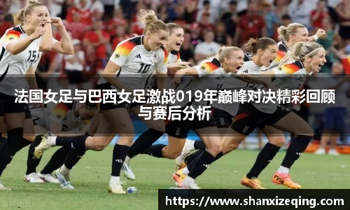 法国女足与巴西女足激战019年巅峰对决精彩回顾与赛后分析