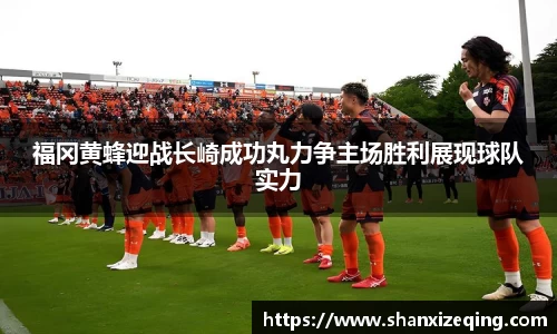 福冈黄蜂迎战长崎成功丸力争主场胜利展现球队实力