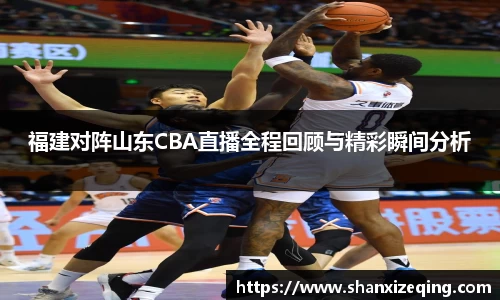 福建对阵山东CBA直播全程回顾与精彩瞬间分析