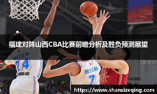 福建对阵山西CBA比赛前瞻分析及胜负预测展望