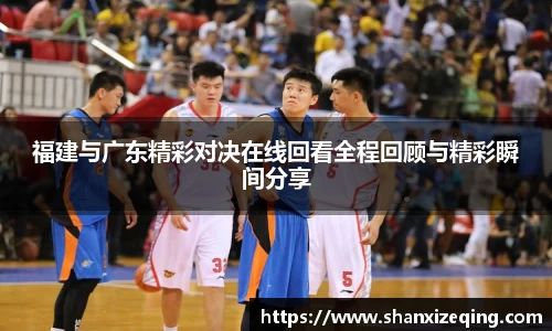 福建与广东精彩对决在线回看全程回顾与精彩瞬间分享